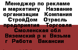 Менеджер по рекламе и маркетингу › Название организации ­ Компания СтройДом › Отрасль предприятия ­ Торговля - Смоленская обл., Вяземский р-н, Вязьма г. Работа » Вакансии   
